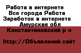 ..Работа в интернете   - Все города Работа » Заработок в интернете   . Амурская обл.,Константиновский р-н